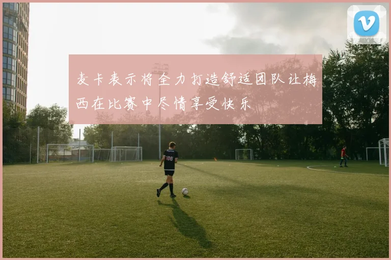 麦卡表示将全力打造舒适团队让梅西在比赛中尽情享受快乐