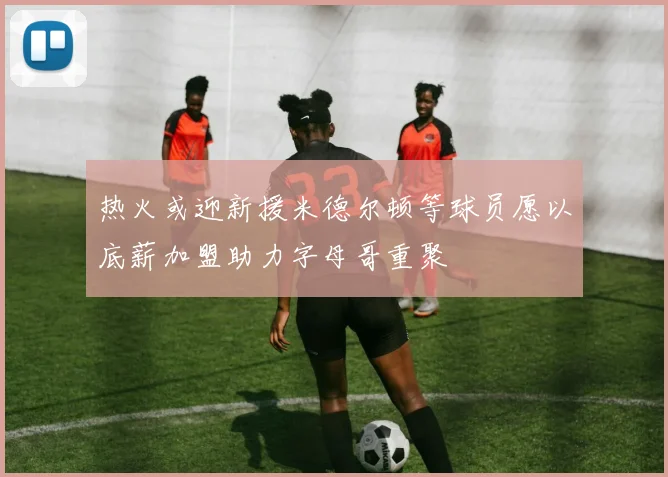热火或迎新援米德尔顿等球员愿以底薪加盟助力字母哥重聚