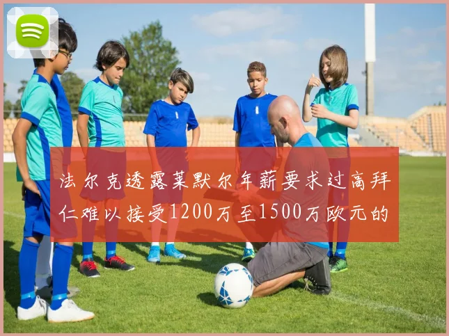 法尔克透露莱默尔年薪要求过高拜仁难以接受1200万至1500万欧元的报价