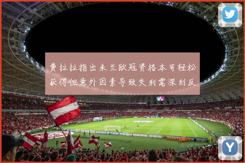 费拉拉指出米兰欧冠资格本可轻松获得但意外因素导致失利需深刻反思