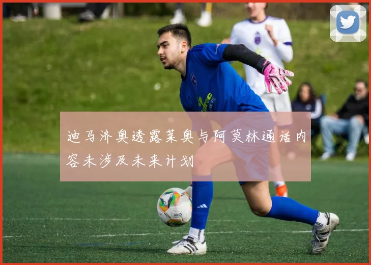 迪马济奥透露莱奥与阿莫林通话内容未涉及未来计划
