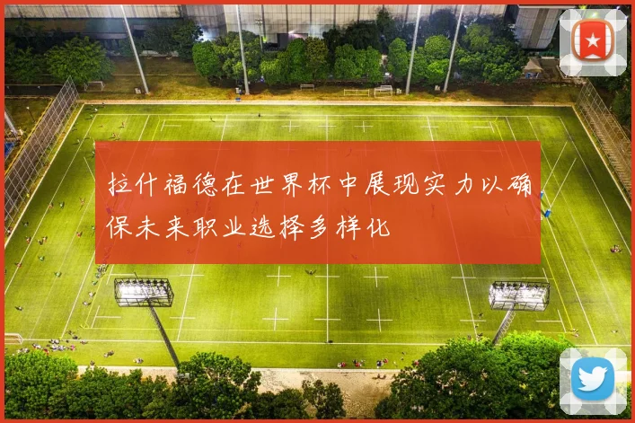拉什福德在世界杯中展现实力以确保未来职业选择多样化