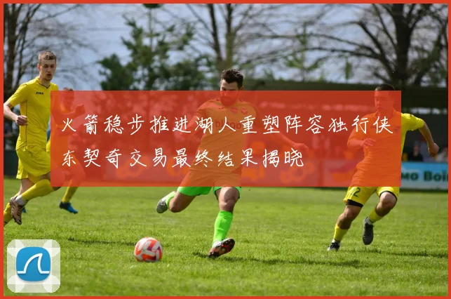 火箭稳步推进湖人重塑阵容独行侠东契奇交易最终结果揭晓