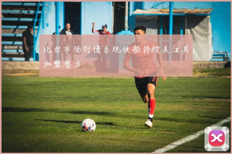 比尔市场行情乐观快船持续关注其加盟潜力