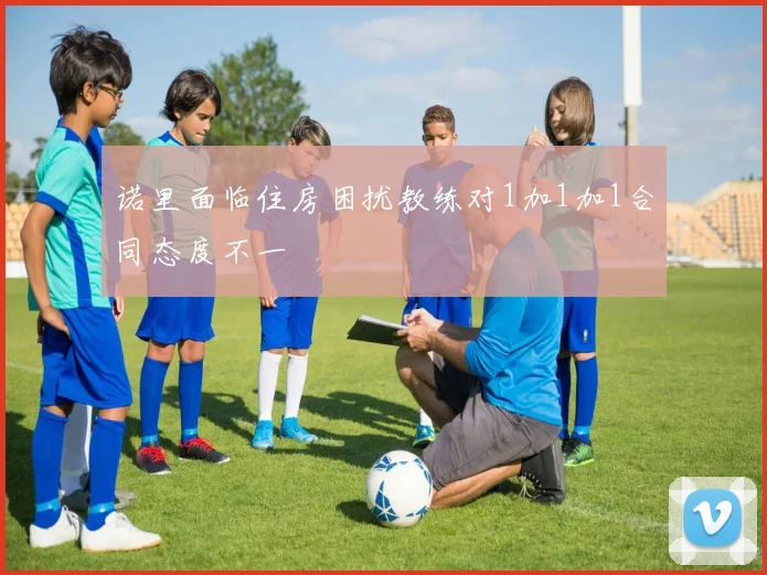 诺里面临住房困扰教练对1加1加1合同态度不一