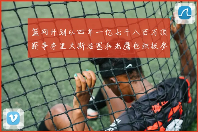 篮网计划以四年一亿七千八百万顶薪争夺里夫斯活塞和老鹰也积极参与竞标