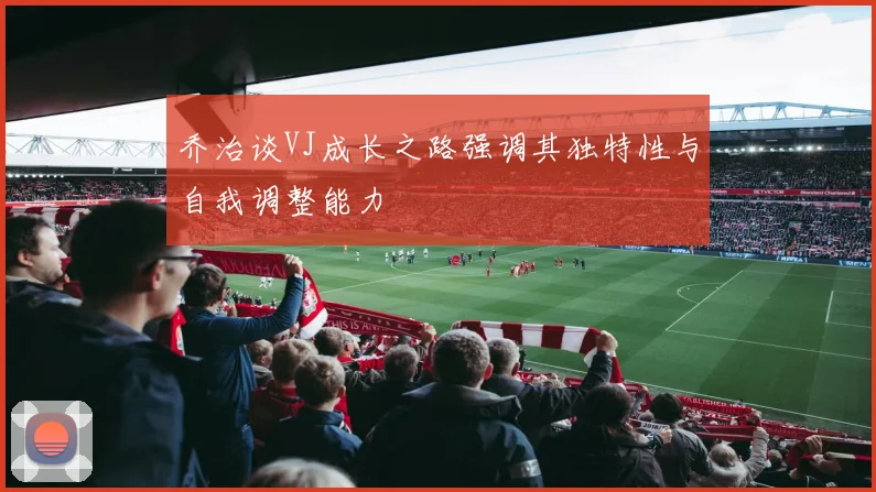 乔治谈VJ成长之路强调其独特性与自我调整能力