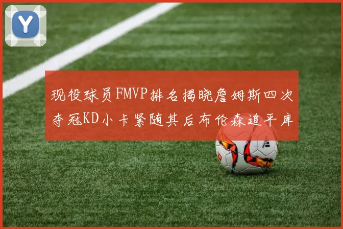现役球员FMVP排名揭晓詹姆斯四次夺冠KD小卡紧随其后布伦森追平库里约基奇等