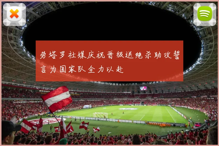 劳塔罗社媒庆祝晋级送绝杀助攻誓言为国家队全力以赴