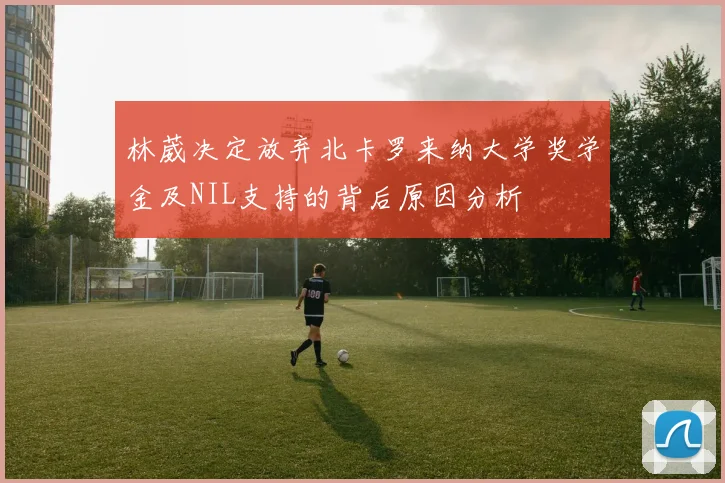林葳决定放弃北卡罗来纳大学奖学金及NIL支持的背后原因分析