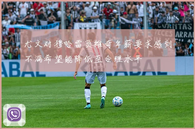 尤文对穆哈雷莫维奇年薪要求感到不满希望能降低至合理水平