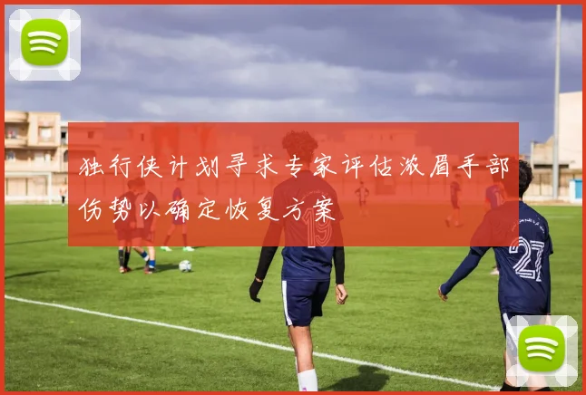 独行侠计划寻求专家评估浓眉手部伤势以确定恢复方案