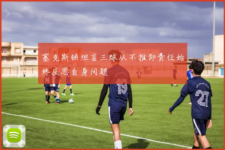 塞克斯顿坦言三球从不推卸责任始终反思自身问题
