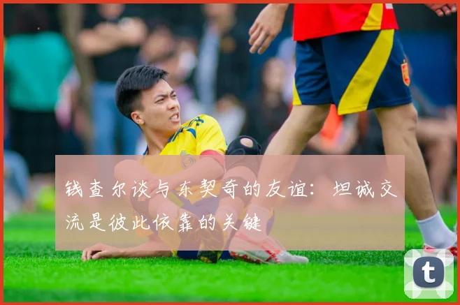 钱查尔谈与东契奇的友谊：坦诚交流是彼此依靠的关键
