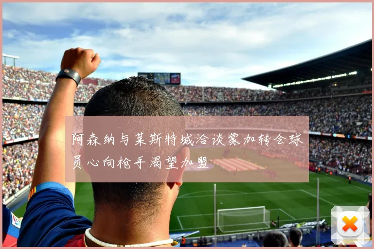 阿森纳与莱斯特城洽谈蒙加转会球员心向枪手渴望加盟