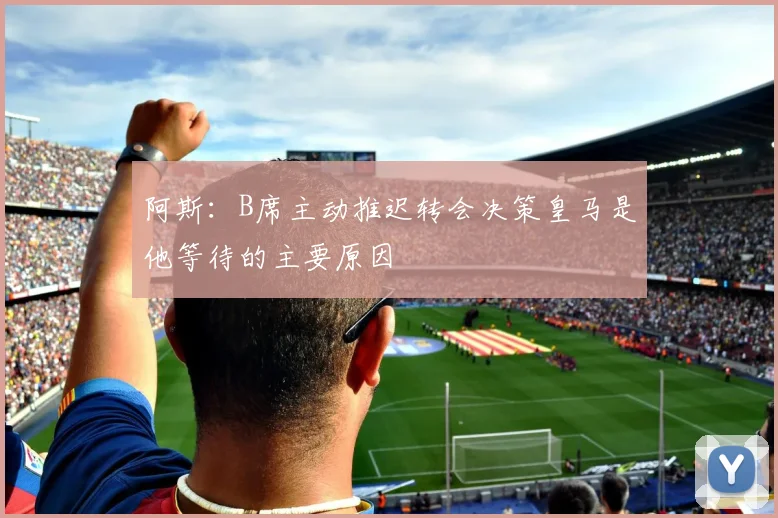 阿斯：B席主动推迟转会决策皇马是他等待的主要原因
