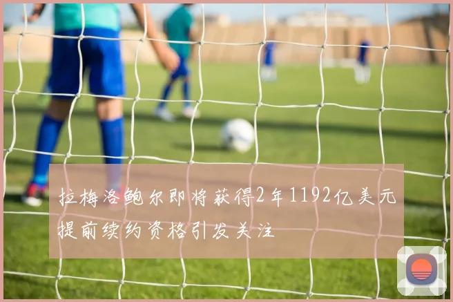 拉梅洛鲍尔即将获得2年1192亿美元提前续约资格引发关注
