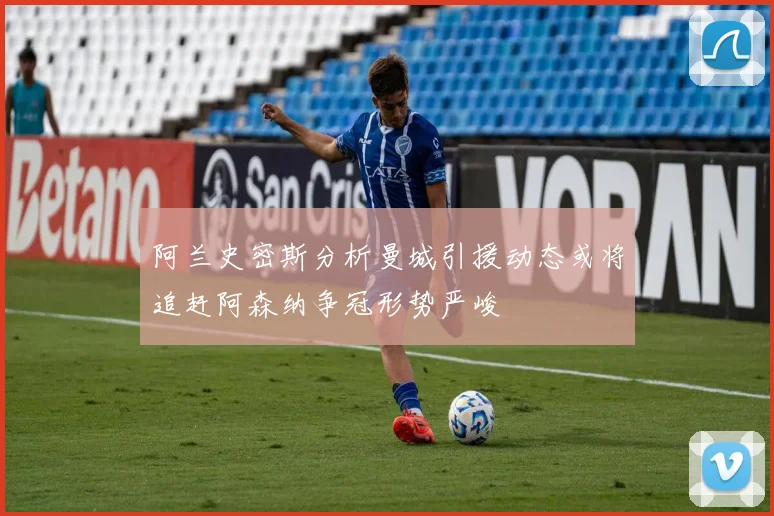 阿兰史密斯分析曼城引援动态或将追赶阿森纳争冠形势严峻