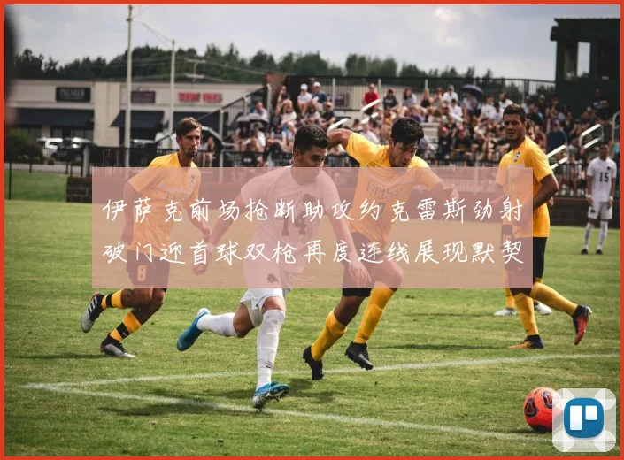 伊萨克前场抢断助攻约克雷斯劲射破门迎首球双枪再度连线展现默契