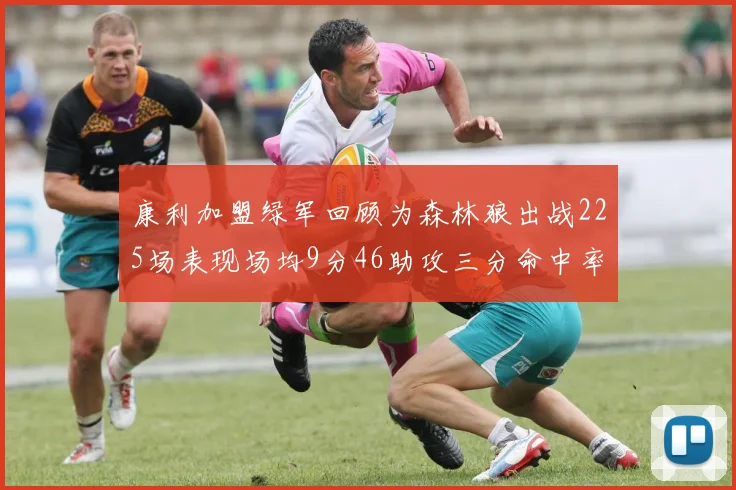 康利加盟绿军回顾为森林狼出战225场表现场均9分46助攻三分命中率412